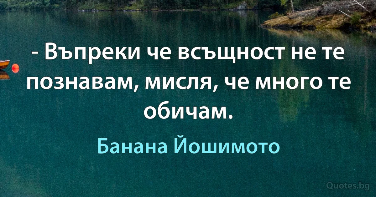 - Въпреки че всъщност не те познавам, мисля, че много те обичам. (Банана Йошимото)