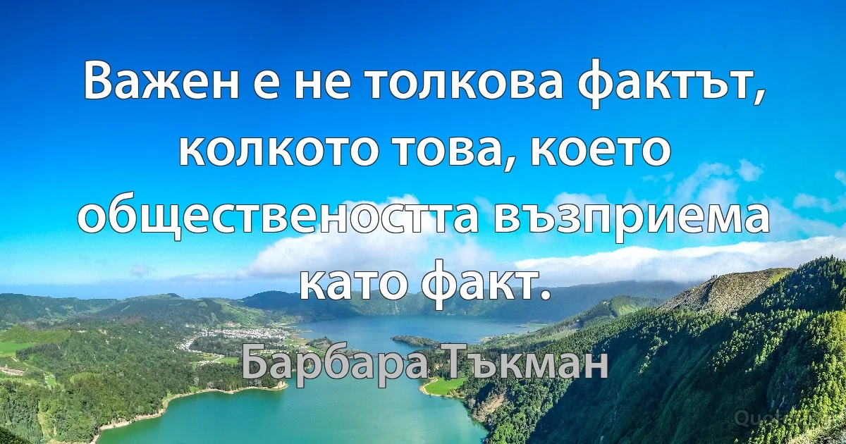 Важен е не толкова фактът, колкото това, което обществеността възприема като факт. (Барбара Тъкман)