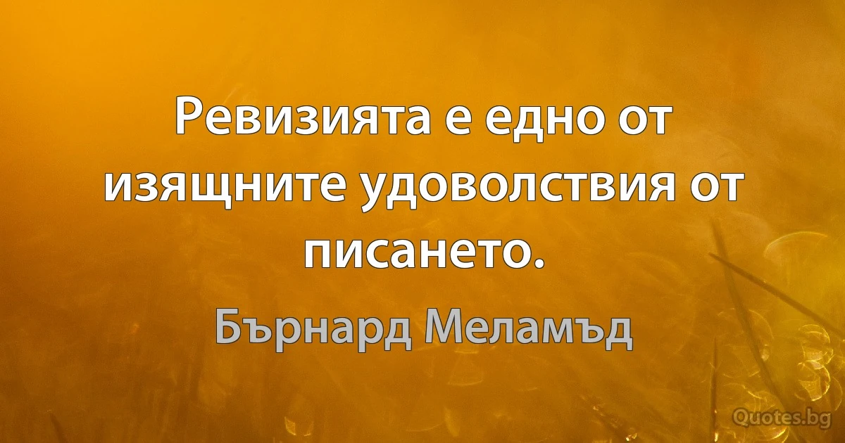 Ревизията е едно от изящните удоволствия от писането. (Бърнард Меламъд)