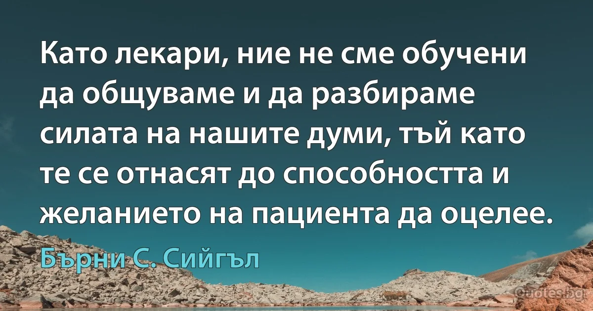 Като лекари, ние не сме обучени да общуваме и да разбираме силата на нашите думи, тъй като те се отнасят до способността и желанието на пациента да оцелее. (Бърни С. Сийгъл)