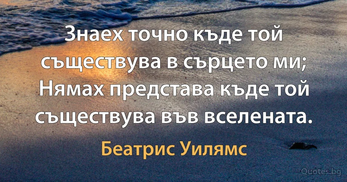 Знаех точно къде той съществува в сърцето ми; Нямах представа къде той съществува във вселената. (Беатрис Уилямс)