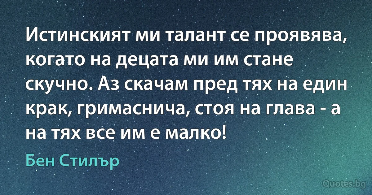 Истинският ми талант се проявява, когато на децата ми им стане скучно. Аз скачам пред тях на един крак, гримаснича, стоя на глава - а на тях все им е малко! (Бен Стилър)