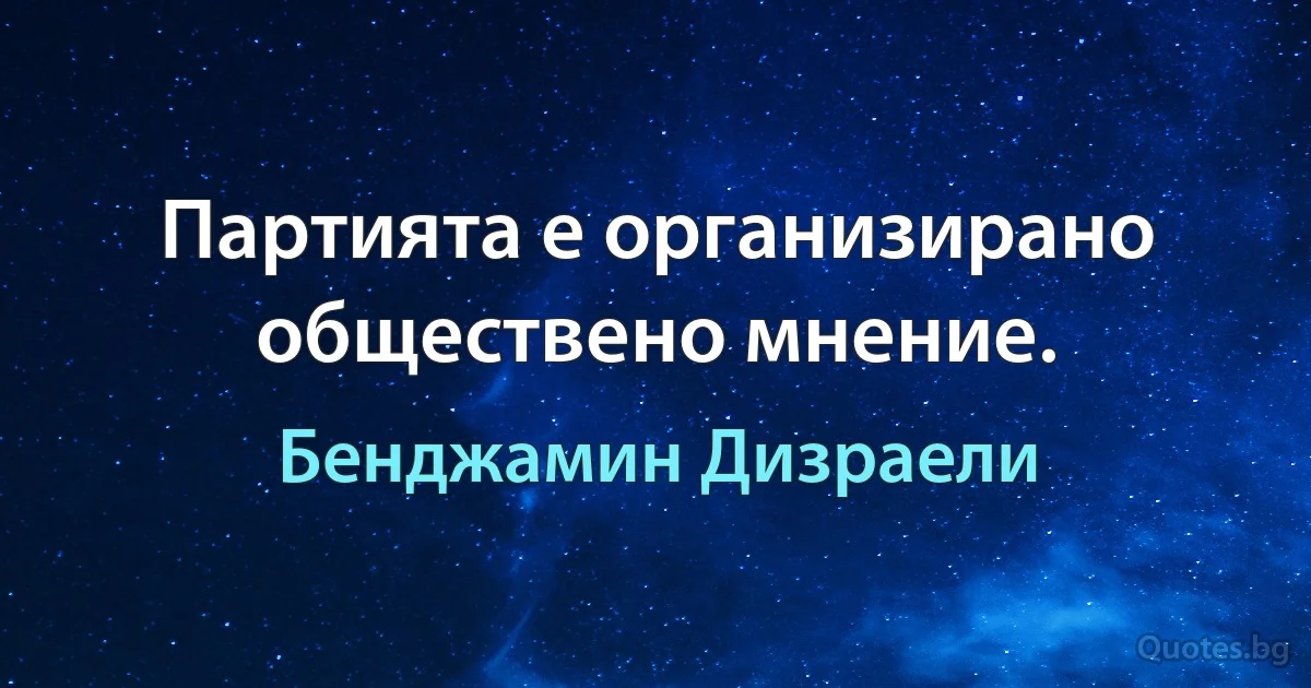 Партията е организирано обществено мнение. (Бенджамин Дизраели)