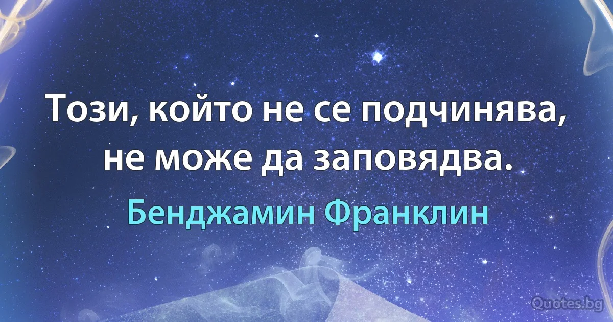 Този, който не се подчинява, не може да заповядва. (Бенджамин Франклин)