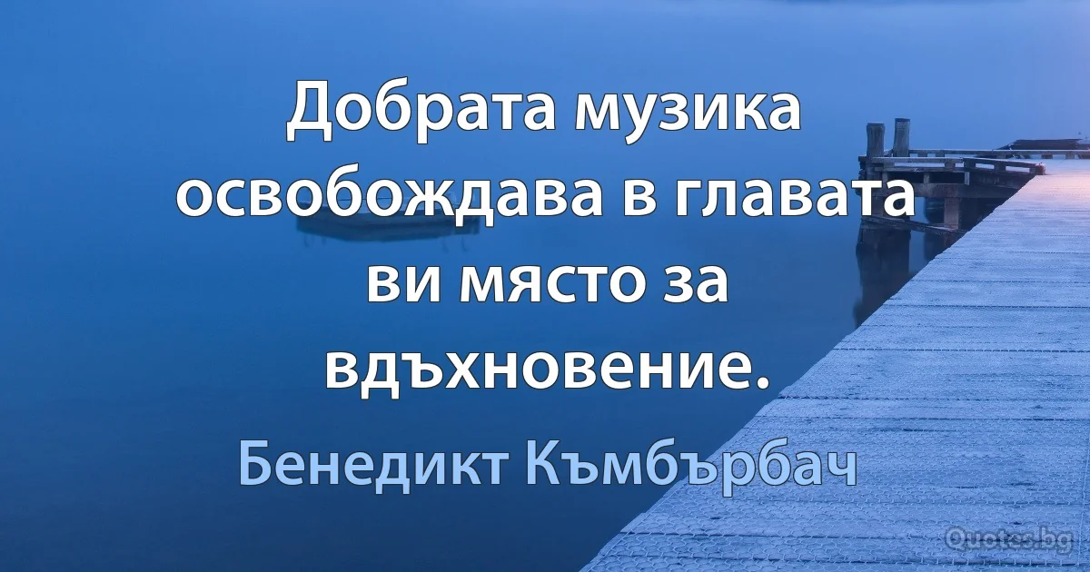 Добрата музика освобождава в главата ви място за вдъхновение. (Бенедикт Къмбърбач)