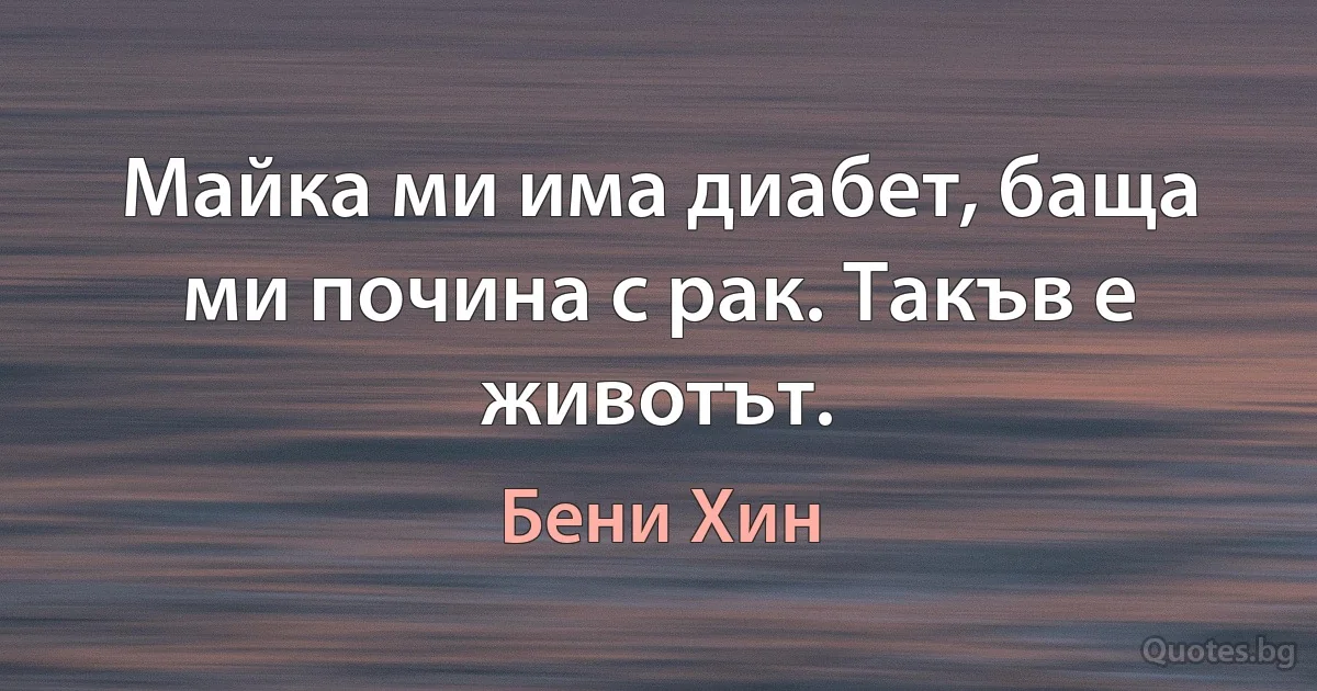 Майка ми има диабет, баща ми почина с рак. Такъв е животът. (Бени Хин)