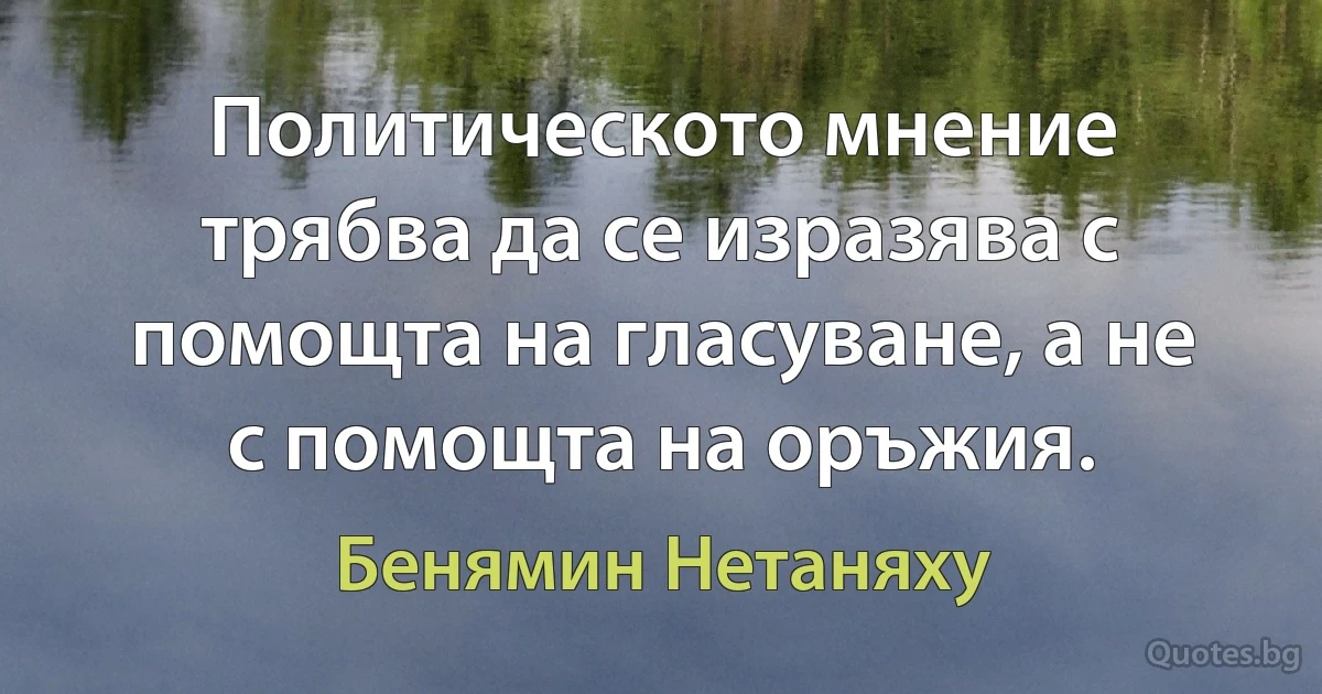 Политическото мнение трябва да се изразява с помощта на гласуване, а не с помощта на оръжия. (Бенямин Нетаняху)