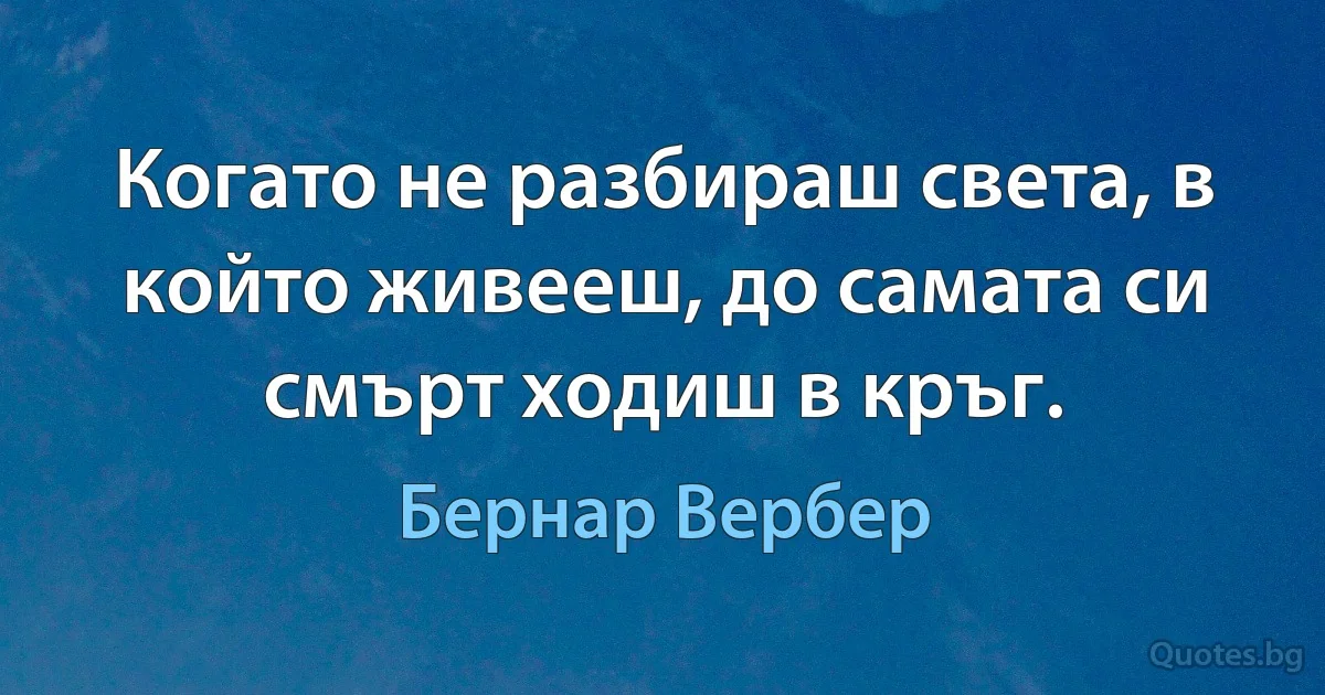 Когато не разбираш света, в който живееш, до самата си смърт ходиш в кръг. (Бернар Вербер)