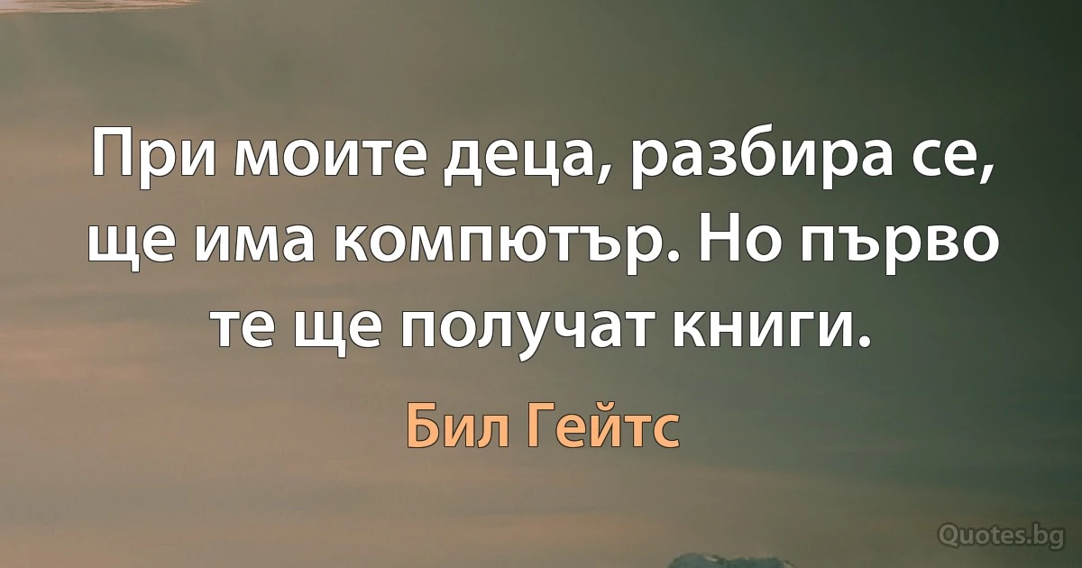 При моите деца, разбира се, ще има компютър. Но първо те ще получат книги. (Бил Гейтс)