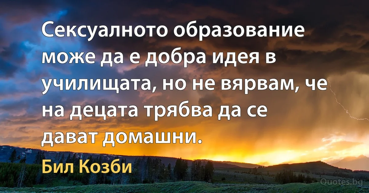 Сексуалното образование може да е добра идея в училищата, но не вярвам, че на децата трябва да се дават домашни. (Бил Козби)