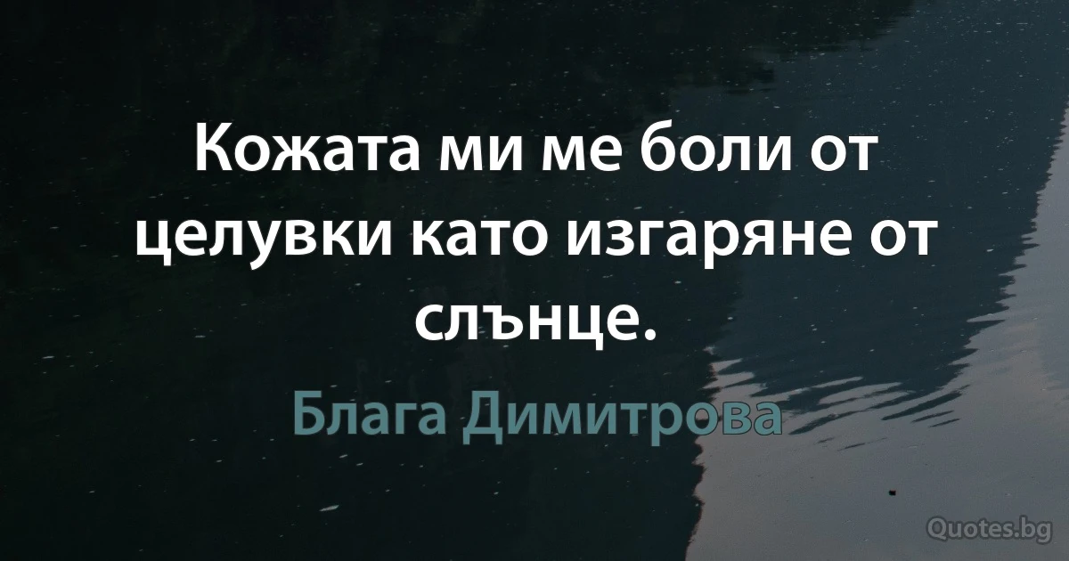 Кожата ми ме боли от целувки като изгаряне от слънце. (Блага Димитрова)