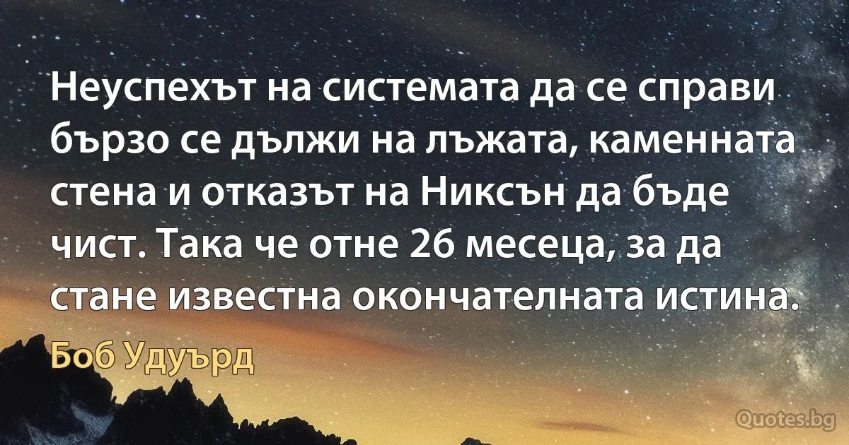 Неуспехът на системата да се справи бързо се дължи на лъжата, каменната стена и отказът на Никсън да бъде чист. Така че отне 26 месеца, за да стане известна окончателната истина. (Боб Удуърд)