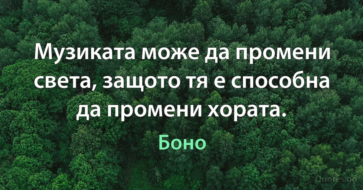 Музиката може да промени света, защото тя е способна да промени хората. (Боно)