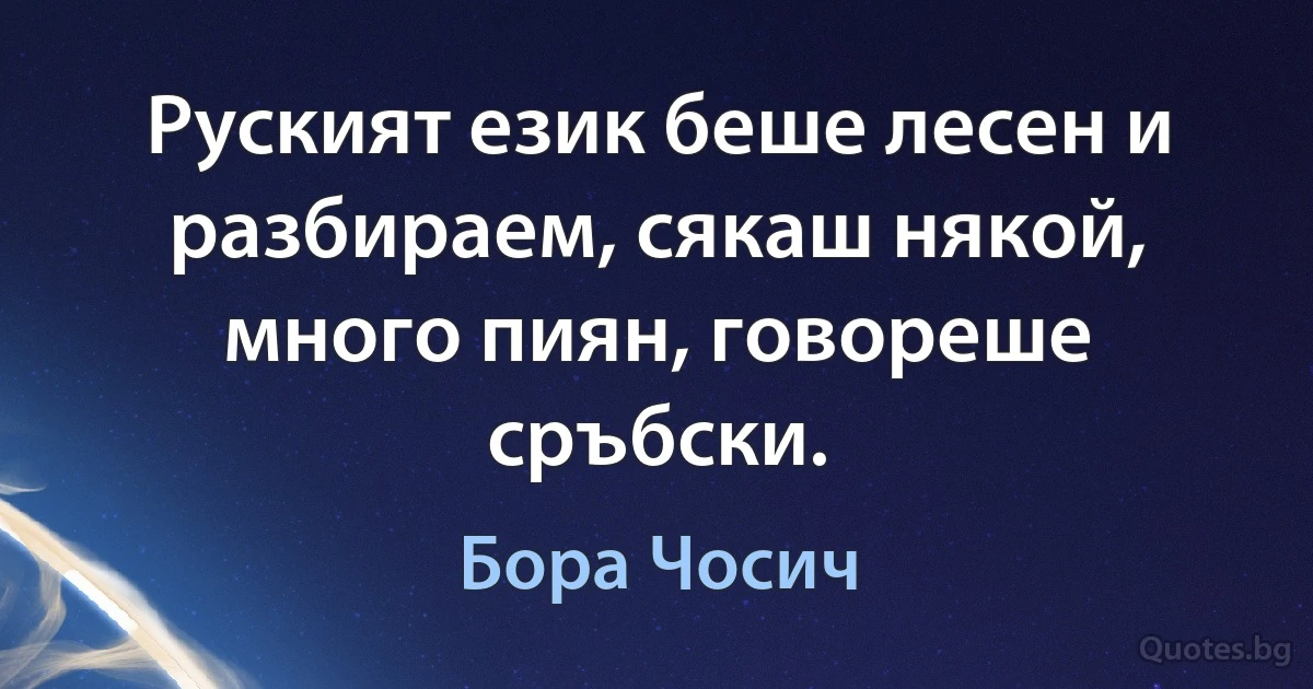 Руският език беше лесен и разбираем, сякаш някой, много пиян, говореше сръбски. (Бора Чосич)