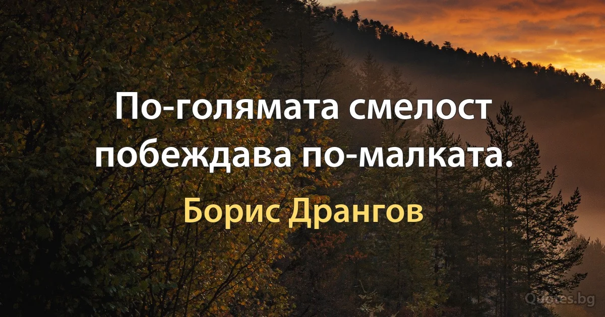 По-голямата смелост побеждава по-малката. (Борис Дрангов)