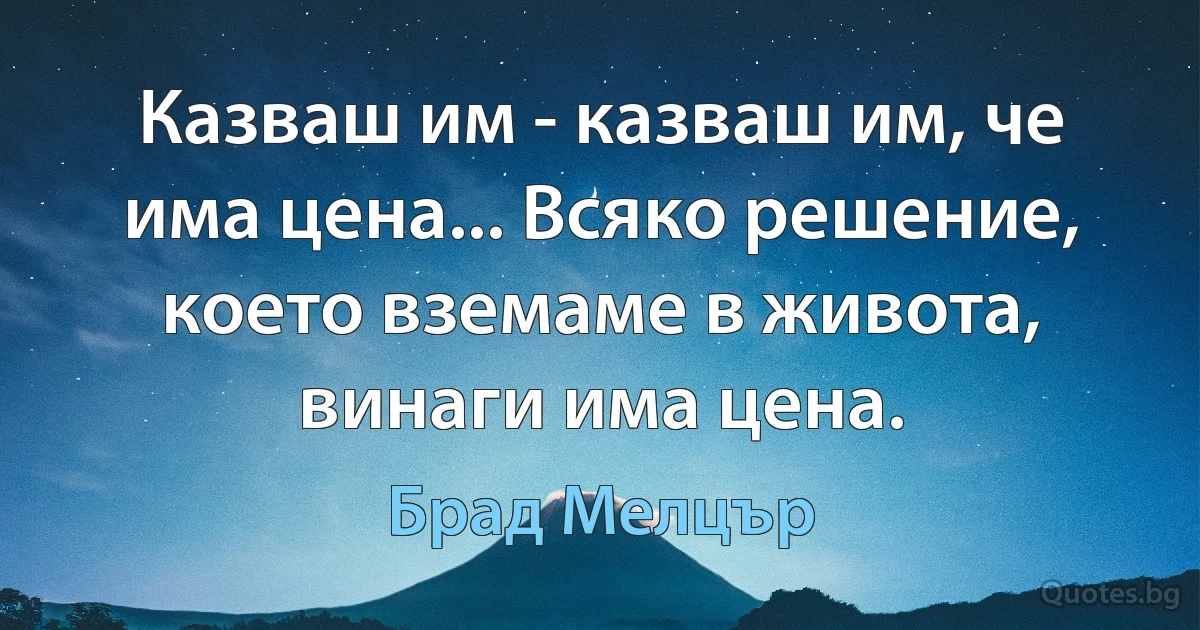 Казваш им - казваш им, че има цена... Всяко решение, което вземаме в живота, винаги има цена. (Брад Мелцър)