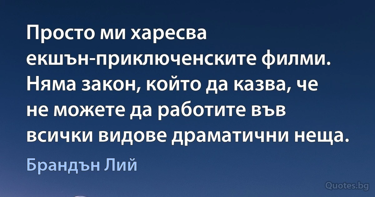 Просто ми харесва екшън-приключенските филми. Няма закон, който да казва, че не можете да работите във всички видове драматични неща. (Брандън Лий)