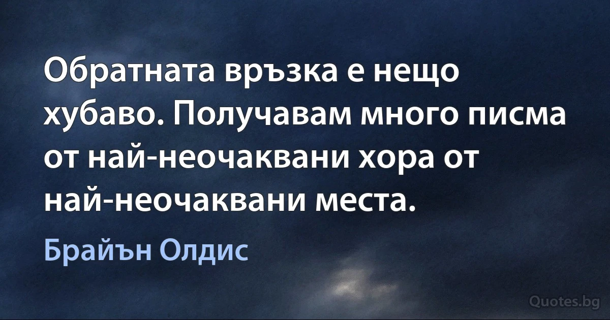 Обратната връзка е нещо хубаво. Получавам много писма от най-неочаквани хора от най-неочаквани места. (Брайън Олдис)