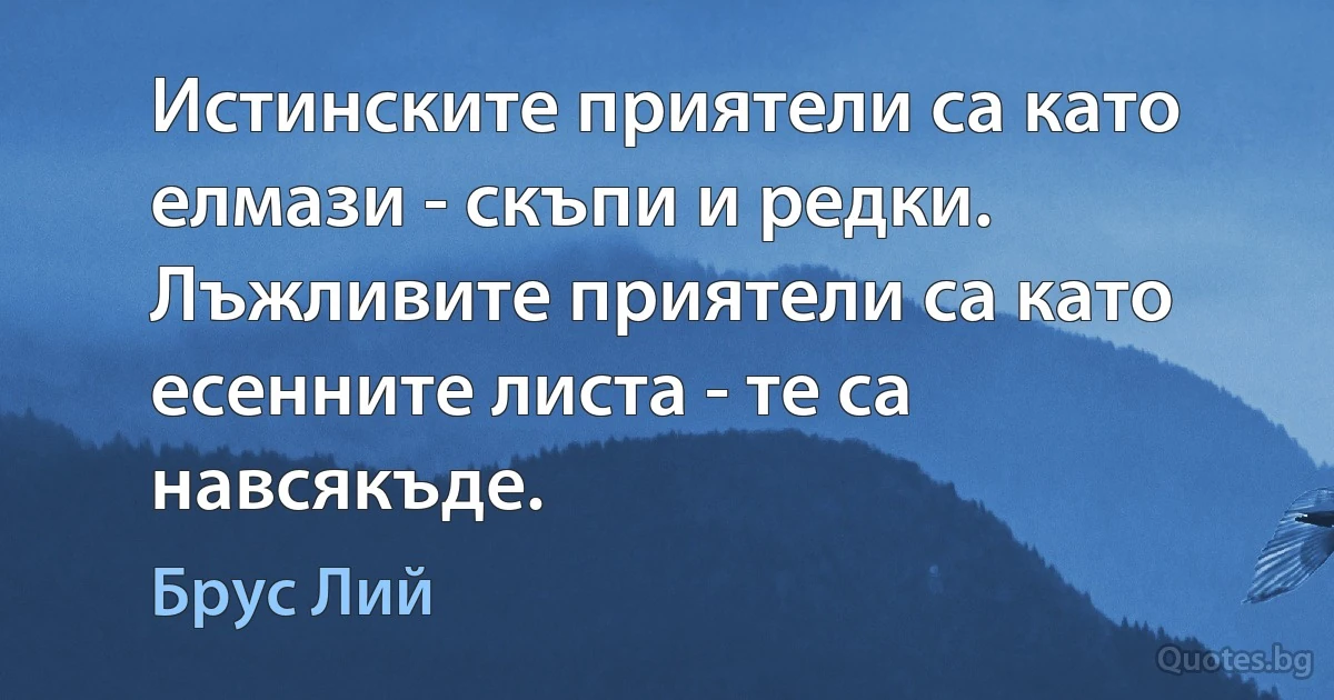 Истинските приятели са като елмази - скъпи и редки. Лъжливите приятели са като есенните листа - те са навсякъде. (Брус Лий)