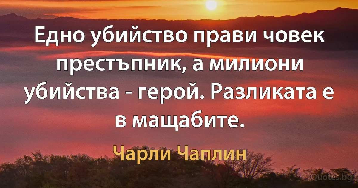 Едно убийство прави човек престъпник, а милиони убийства - герой. Разликата е в мащабите. (Чарли Чаплин)