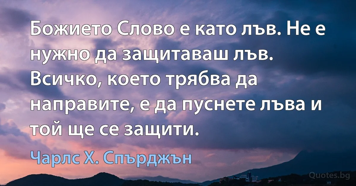 Божието Слово е като лъв. Не е нужно да защитаваш лъв. Всичко, което трябва да направите, е да пуснете лъва и той ще се защити. (Чарлс Х. Спърджън)