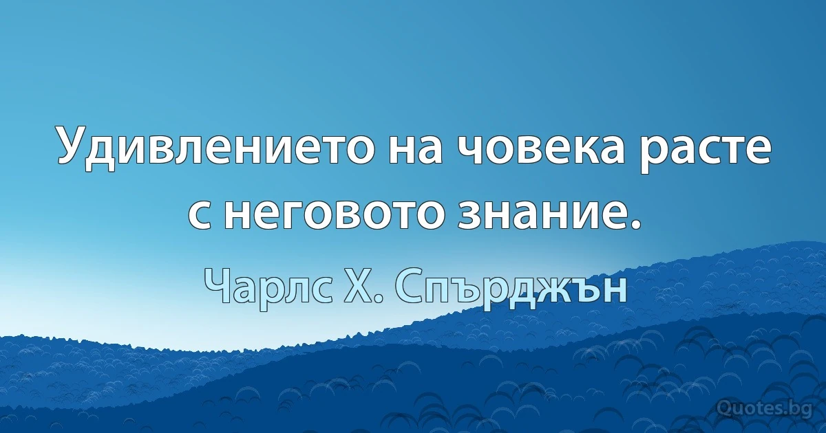 Удивлението на човека расте с неговото знание. (Чарлс Х. Спърджън)