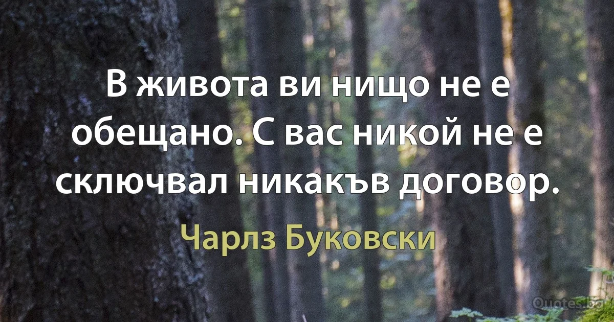 В живота ви нищо не е обещано. С вас никой не е сключвал никакъв договор. (Чарлз Буковски)