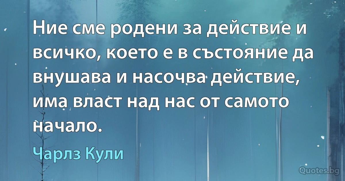 Ние сме родени за действие и всичко, което е в състояние да внушава и насочва действие, има власт над нас от самото начало. (Чарлз Кули)