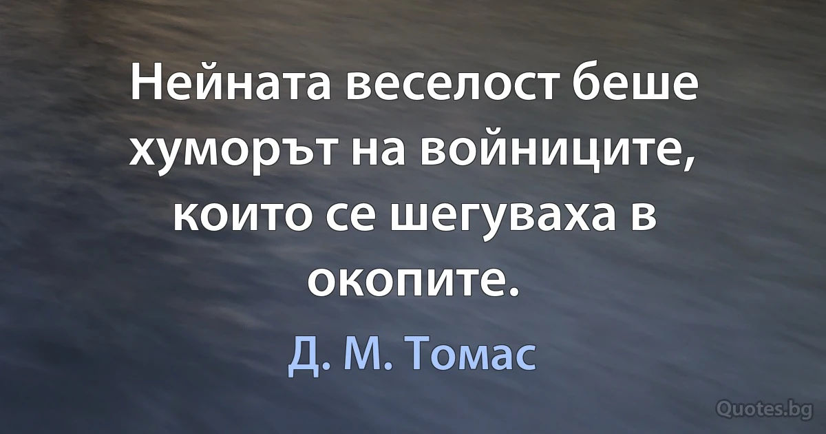 Нейната веселост беше хуморът на войниците, които се шегуваха в окопите. (Д. М. Томас)