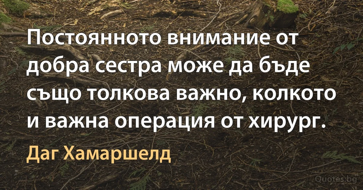 Постоянното внимание от добра сестра може да бъде също толкова важно, колкото и важна операция от хирург. (Даг Хамаршелд)