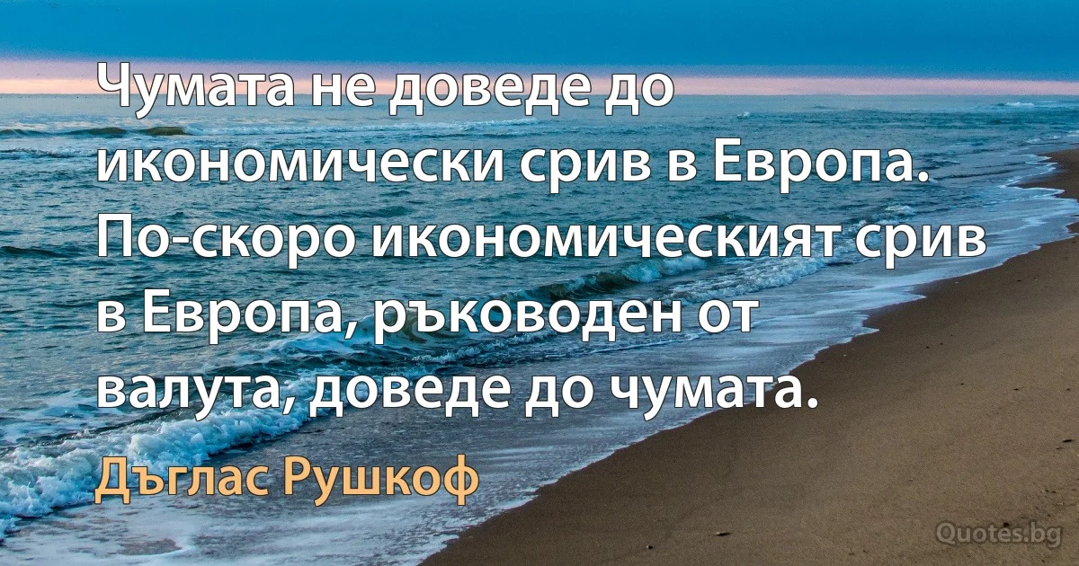 Чумата не доведе до икономически срив в Европа. По-скоро икономическият срив в Европа, ръководен от валута, доведе до чумата. (Дъглас Рушкоф)