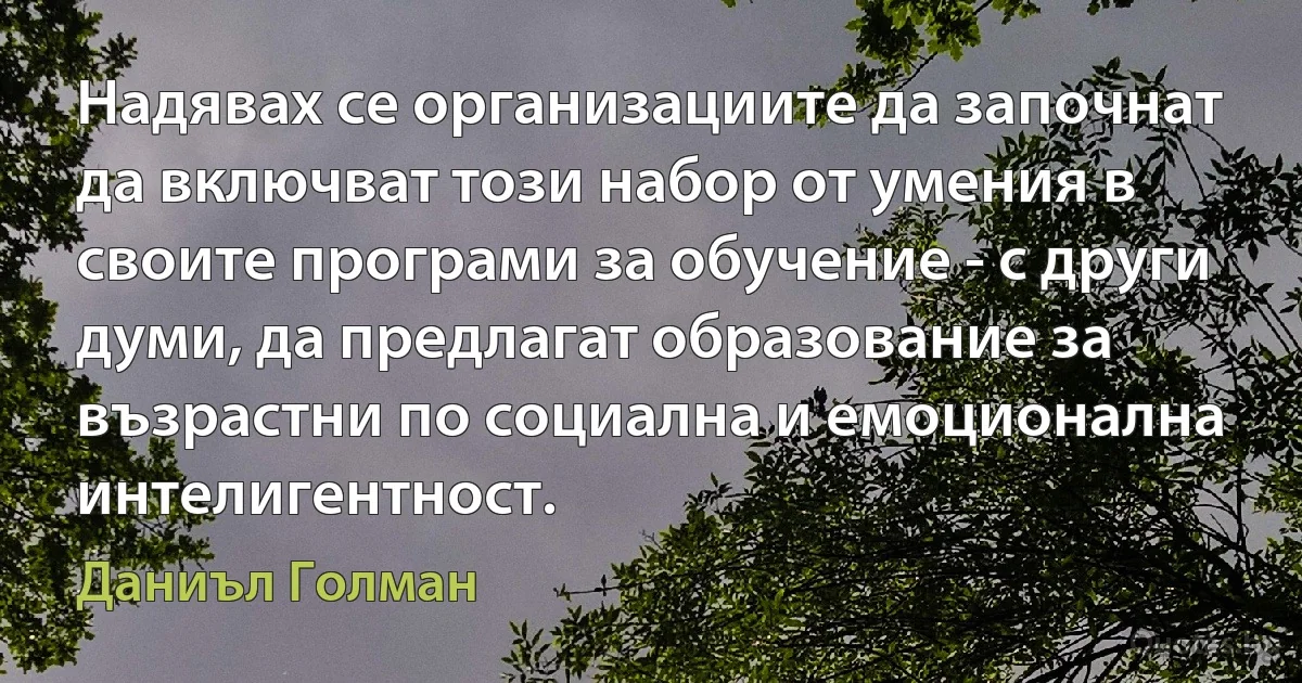 Надявах се организациите да започнат да включват този набор от умения в своите програми за обучение - с други думи, да предлагат образование за възрастни по социална и емоционална интелигентност. (Даниъл Голман)