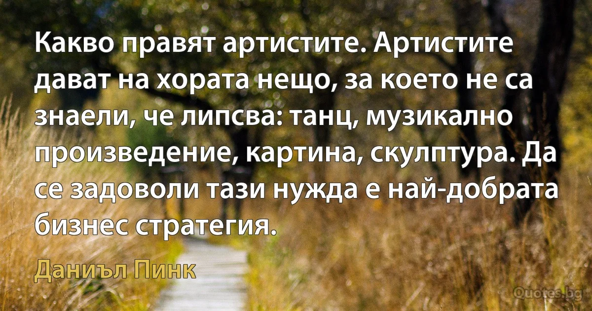 Какво правят артистите. Артистите дават на хората нещо, за което не са знаели, че липсва: танц, музикално произведение, картина, скулптура. Да се задоволи тази нужда е най-добрата бизнес стратегия. (Даниъл Пинк)