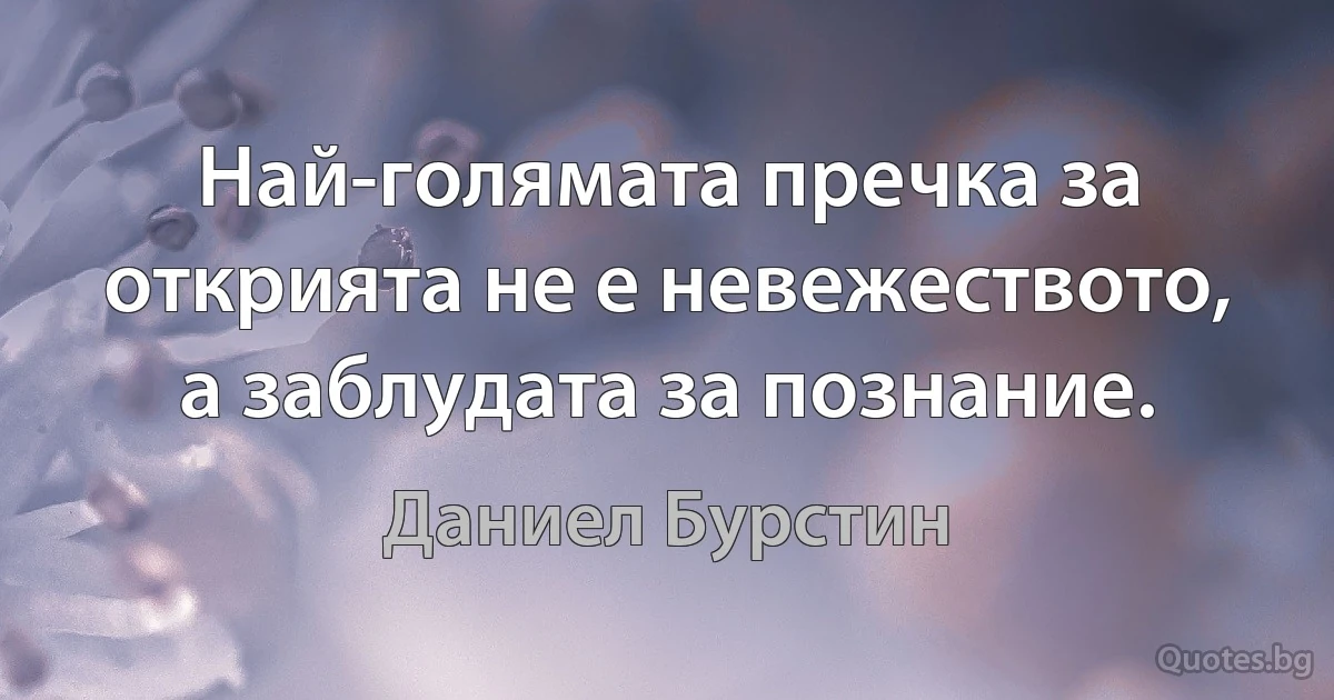 Най-голямата пречка за открията не е невежеството, а заблудата за познание. (Даниел Бурстин)