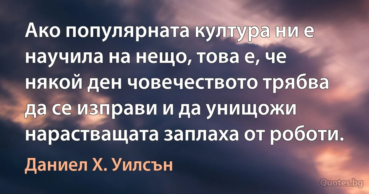 Ако популярната култура ни е научила на нещо, това е, че някой ден човечеството трябва да се изправи и да унищожи нарастващата заплаха от роботи. (Даниел Х. Уилсън)