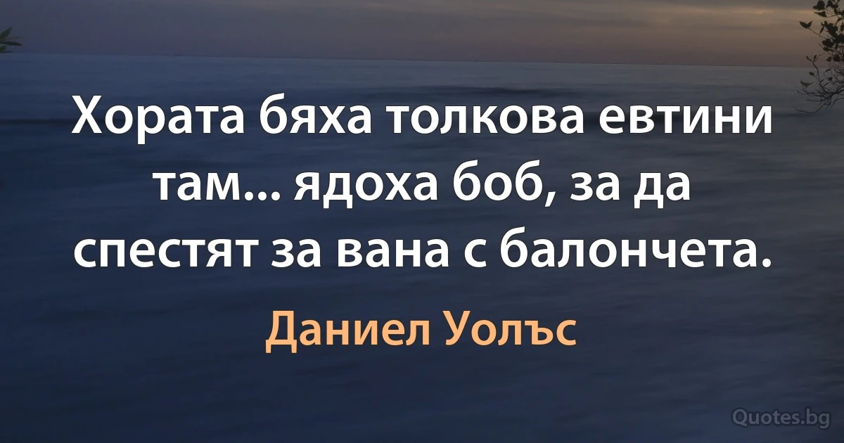 Хората бяха толкова евтини там... ядоха боб, за да спестят за вана с балончета. (Даниел Уолъс)