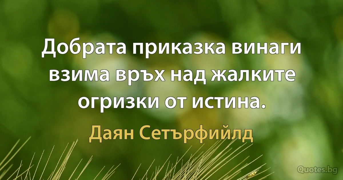 Добрата приказка винаги взима връх над жалките огризки от истина. (Даян Сетърфийлд)