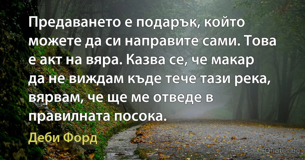 Предаването е подарък, който можете да си направите сами. Това е акт на вяра. Казва се, че макар да не виждам къде тече тази река, вярвам, че ще ме отведе в правилната посока. (Деби Форд)