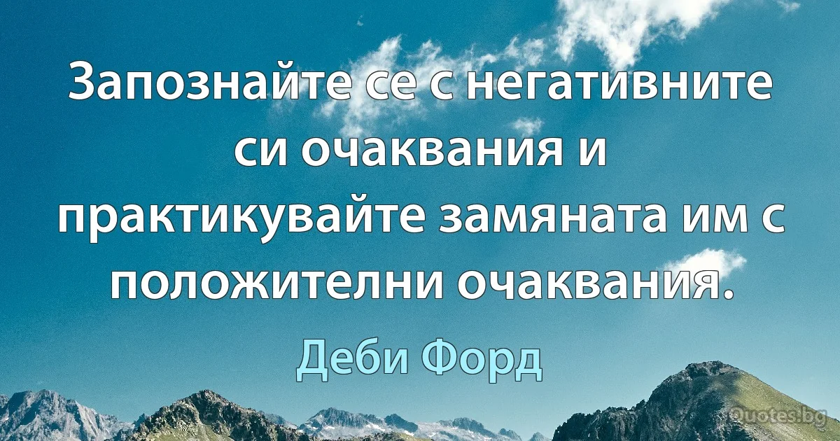 Запознайте се с негативните си очаквания и практикувайте замяната им с положителни очаквания. (Деби Форд)