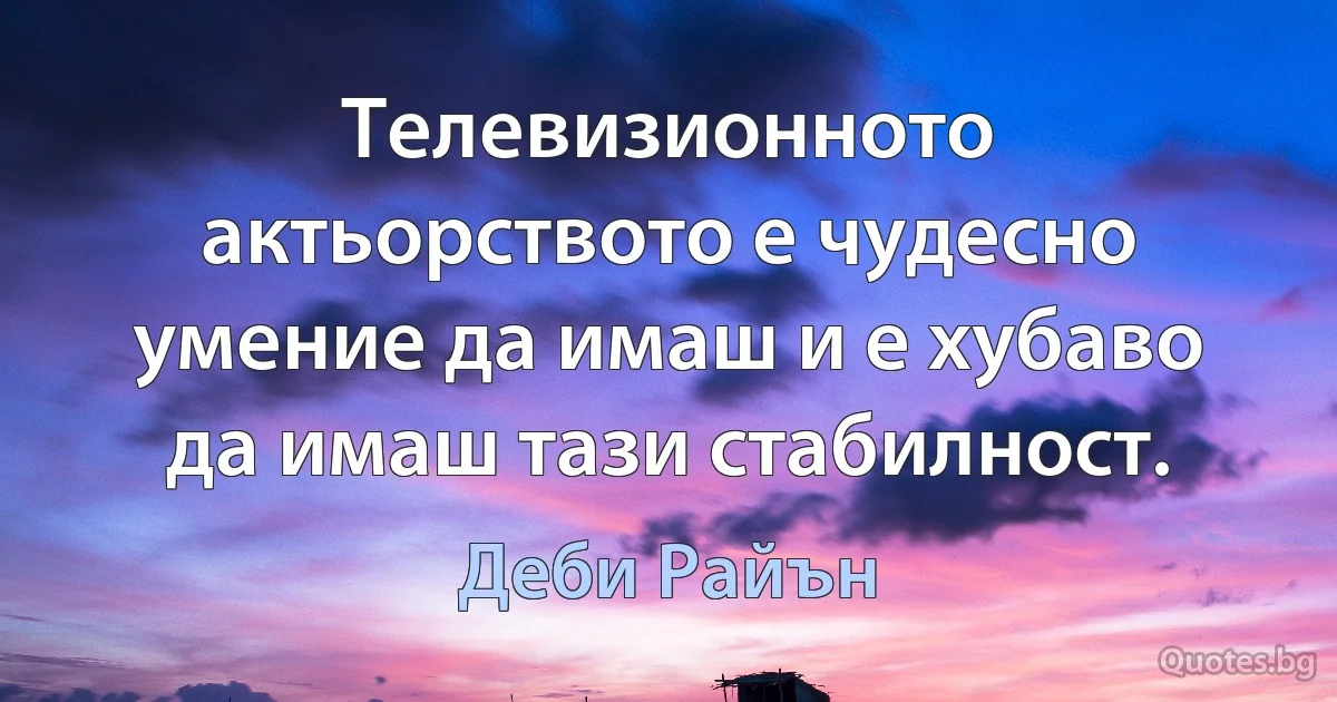 Телевизионното актьорството е чудесно умение да имаш и е хубаво да имаш тази стабилност. (Деби Райън)