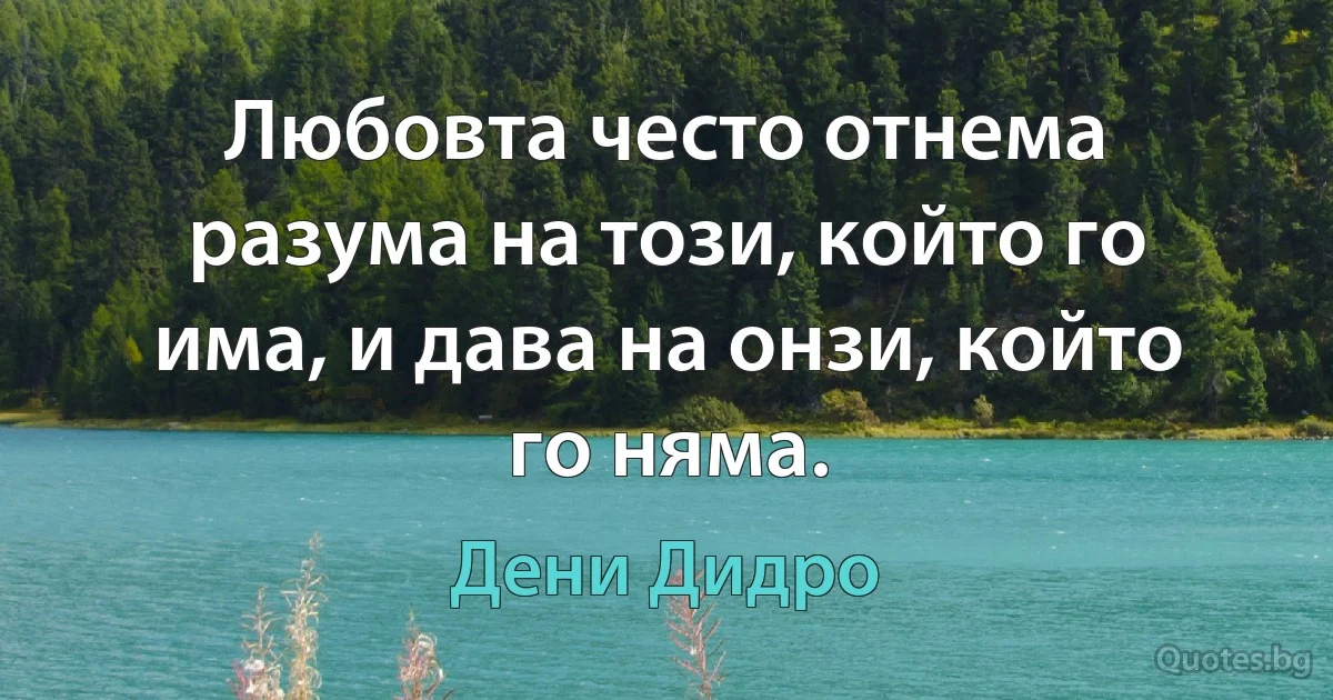 Любовта често отнема разума на този, който го има, и дава на онзи, който го няма. (Дени Дидро)