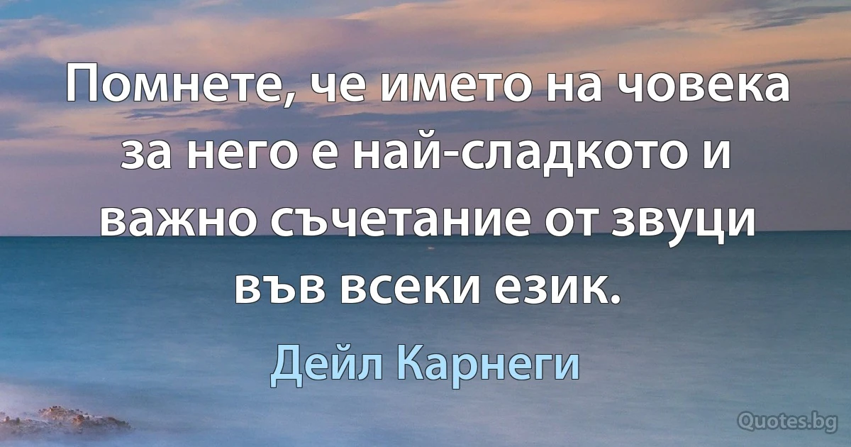 Помнете, че името на човека за него е най-сладкото и важно съчетание от звуци във всеки език. (Дейл Карнеги)