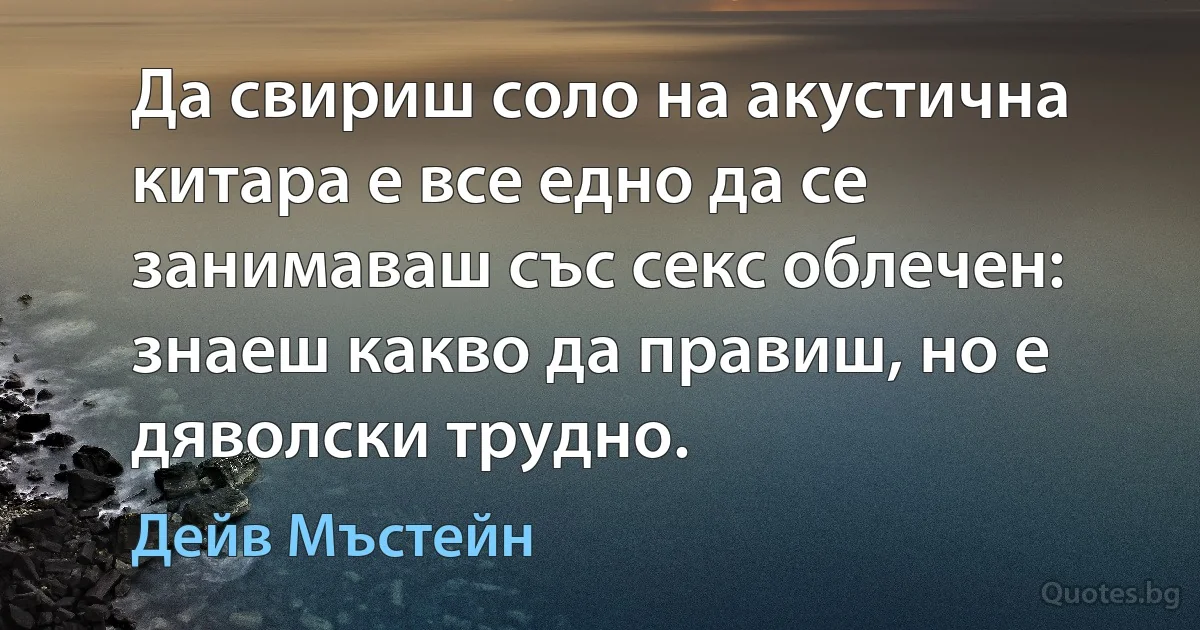 Да свириш соло на акустична китара е все едно да се занимаваш със секс облечен: знаеш какво да правиш, но е дяволски трудно. (Дейв Мъстейн)