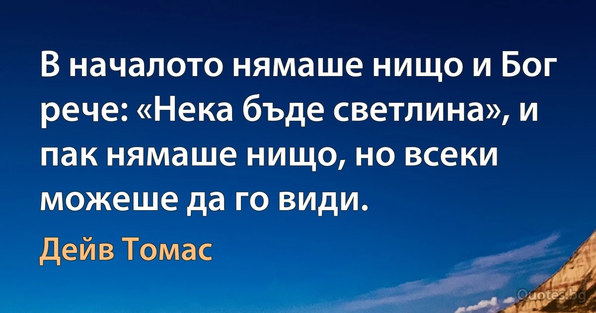 В началото нямаше нищо и Бог рече: «Нека бъде светлина», и пак нямаше нищо, но всеки можеше да го види. (Дейв Томас)