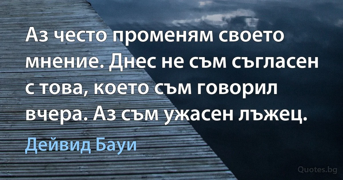 Аз често променям своето мнение. Днес не съм съгласен с това, което съм говорил вчера. Аз съм ужасен лъжец. (Дейвид Бауи)