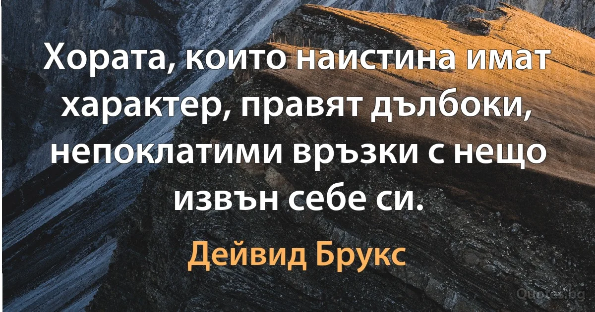 Хората, които наистина имат характер, правят дълбоки, непоклатими връзки с нещо извън себе си. (Дейвид Брукс)