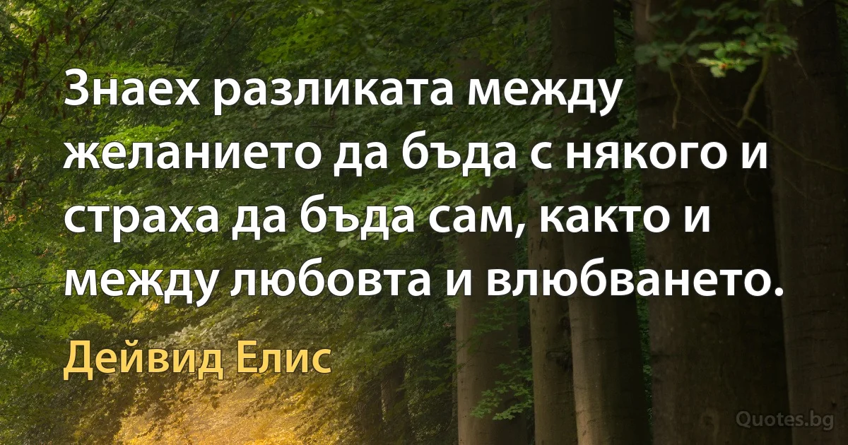 Знаех разликата между желанието да бъда с някого и страха да бъда сам, както и между любовта и влюбването. (Дейвид Елис)