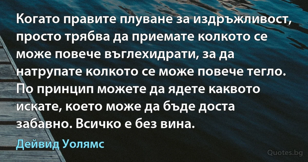 Когато правите плуване за издръжливост, просто трябва да приемате колкото се може повече въглехидрати, за да натрупате колкото се може повече тегло. По принцип можете да ядете каквото искате, което може да бъде доста забавно. Всичко е без вина. (Дейвид Уолямс)