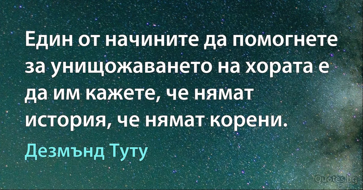 Един от начините да помогнете за унищожаването на хората е да им кажете, че нямат история, че нямат корени. (Дезмънд Туту)