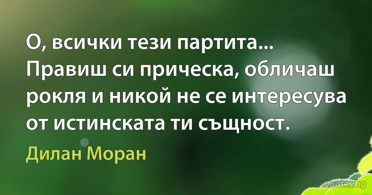 О, всички тези партита... Правиш си прическа, обличаш рокля и никой не се интересува от истинската ти същност. (Дилан Моран)